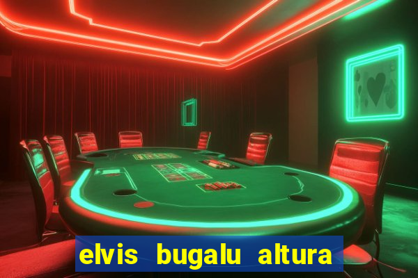 elvis bugalu altura e peso